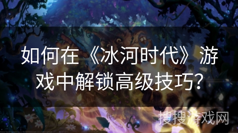 如何在《冰河时代》游戏中解锁高级技巧？
