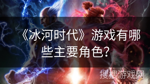 《冰河时代》游戏有哪些主要角色？