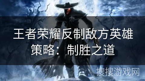 王者荣耀反制敌方英雄策略：制胜之道
