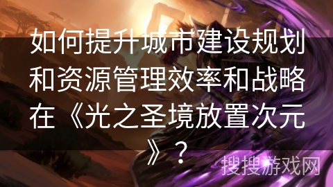 如何提升城市建设规划和资源管理效率和战略在《光之圣境放置次元》? 如何提升城市建设规划和资源管理效率和战略在《光之圣境放置次元》?