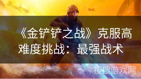 《金铲铲之战》克服高难度挑战：最强战术