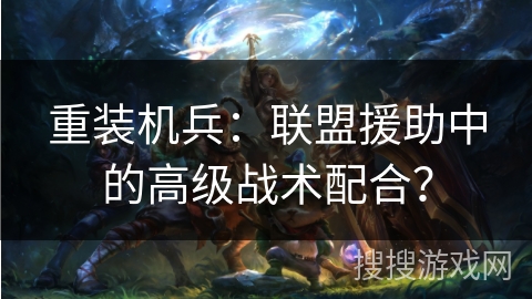 重装机兵：联盟援助中的高级战术配合？