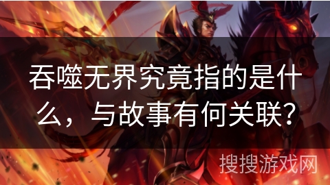 吞噬无界究竟指的是什么,与故事有何关联? 吞噬无界究竟指的是什么,与故事有何关联?