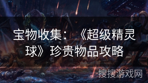 宝物收集：《超级精灵球》珍贵物品攻略