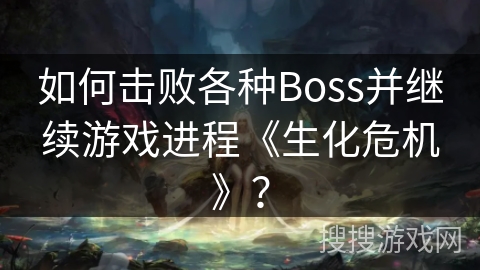 如何击败各种Boss并继续游戏进程《生化危机》？