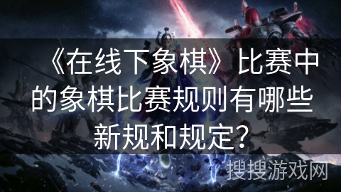 《在线下象棋》比赛中的象棋比赛规则有哪些新规和规定？