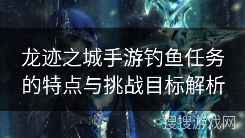 龙迹之城手游钓鱼任务的特点与挑战目标解析