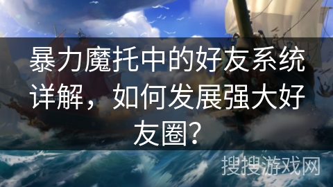 暴力魔托中的好友系统详解，如何发展强大好友圈？