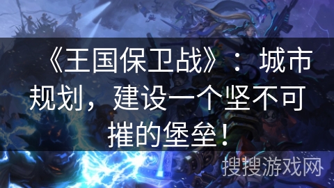 《王国保卫战》：城市规划，建设一个坚不可摧的堡垒！