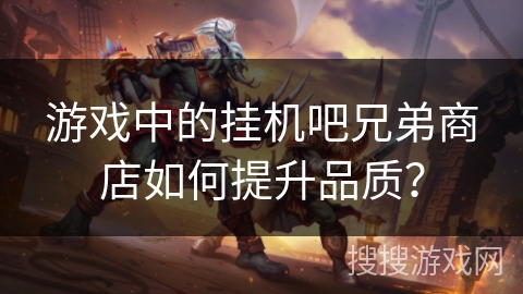 游戏中的挂机吧兄弟商店如何提升品质? 游戏中的挂机吧兄弟商店如何提升品质?