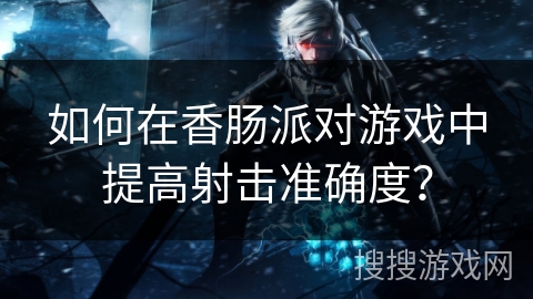 如何在香肠派对游戏中提高射击准确度? 如何在香肠派对游戏中提高射击准确度?