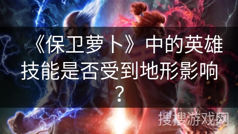 《保卫萝卜》中的英雄技能是否受到地形影响? 《保卫萝卜》中的英雄技能是否受到地形影响?