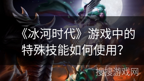 《冰河时代》游戏中的特殊技能如何使用？