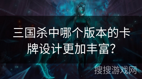 三国杀中哪个版本的卡牌设计更加丰富？