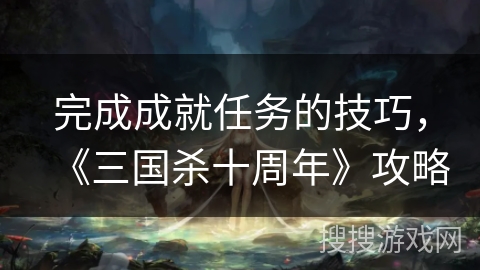 完成成就任务的技巧，《三国杀十周年》攻略