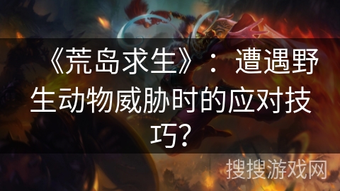 《荒岛求生》：遭遇野生动物威胁时的应对技巧？