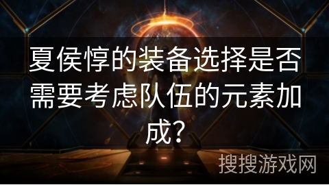 夏侯惇的装备选择是否需要考虑队伍的元素加成？