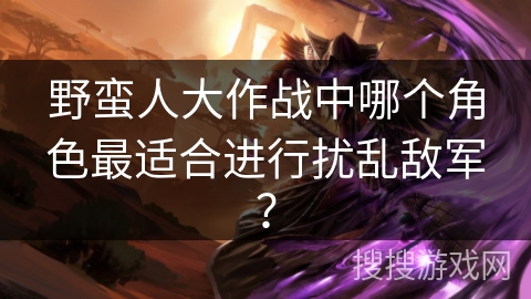 野蛮人大作战中哪个角色最适合进行扰乱敌军？
