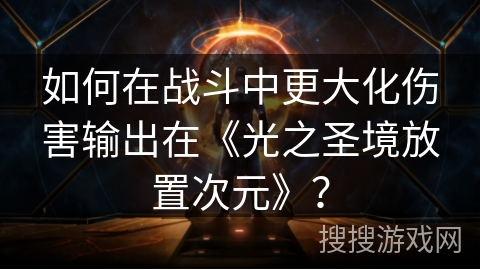 如何在战斗中更大化伤害输出在《光之圣境放置次元》？
