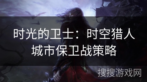 时光的卫士：时空猎人城市保卫战策略