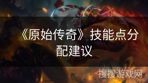 《原始传奇》技能点分配建议 《原始传奇》技能点分配建议