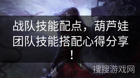 战队技能配点,葫芦娃团队技能搭配心得分享! 战队技能配点,葫芦娃团队技能搭配心得分享!