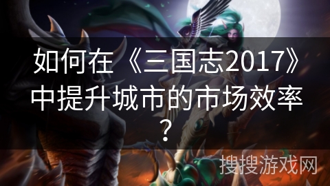 如何在《三国志2017》中提升城市的市场效率？