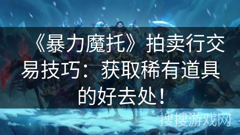 《暴力魔托》拍卖行交易技巧：获取稀有道具的好去处！