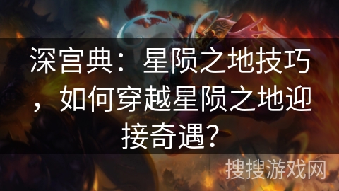 深宫典：星陨之地技巧，如何穿越星陨之地迎接奇遇？
