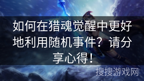 如何在猎魂觉醒中更好地利用随机事件？请分享心得！