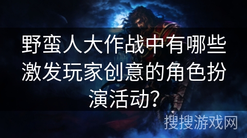 野蛮人大作战中有哪些激发玩家创意的角色扮演活动？