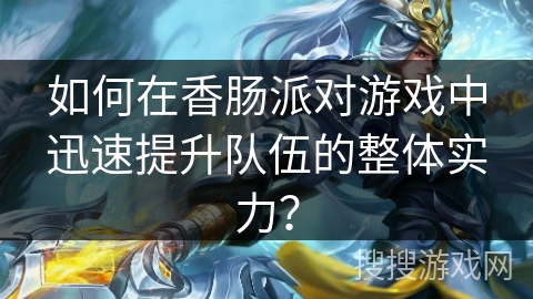 如何在香肠派对游戏中迅速提升队伍的整体实力？