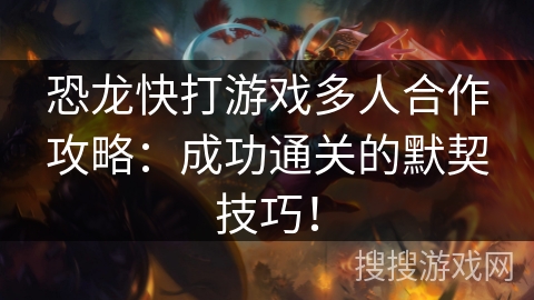 恐龙快打游戏多人合作攻略：成功通关的默契技巧！