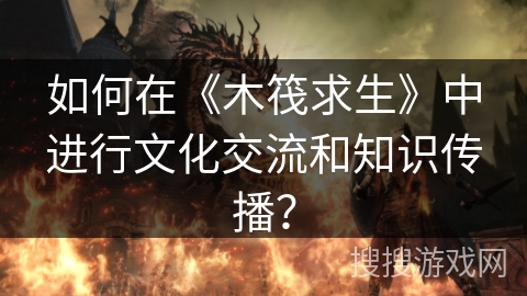 如何在《木筏求生》中进行文化交流和知识传播? 如何在《木筏求生》中进行文化交流和知识传播?