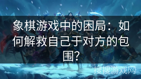 象棋游戏中的困局：如何解救自己于对方的包围？