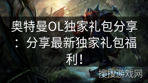 奥特曼OL独家礼包分享：分享最新独家礼包福利！
