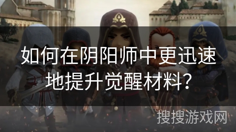 如何在阴阳师中更迅速地提升觉醒材料？