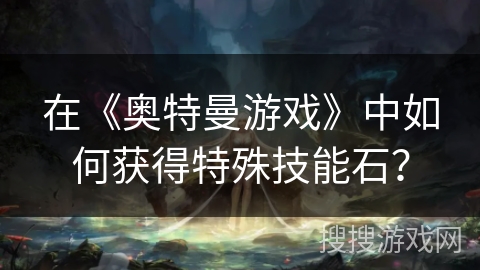 在《奥特曼游戏》中如何获得特殊技能石？