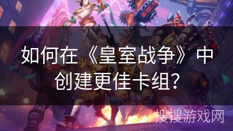 如何在《皇室战争》中创建更佳卡组？
