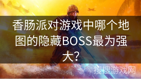香肠派对游戏中哪个地图的隐藏BOSS最为强大？