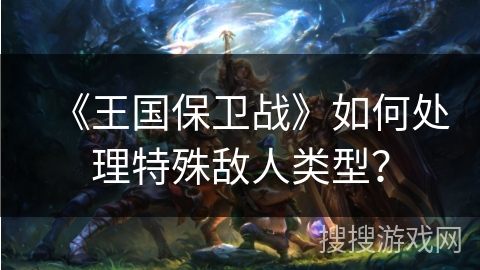 《王国保卫战》如何处理特殊敌人类型? 《王国保卫战》如何处理特殊敌人类型?