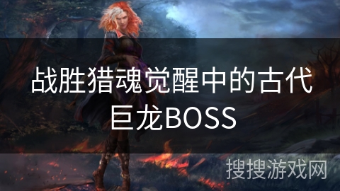 战胜猎魂觉醒中的古代巨龙BOSS 战胜猎魂觉醒中的古代巨龙BOSS