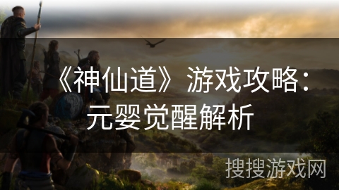 《神仙道》游戏攻略:元婴觉醒解析 《神仙道》游戏攻略:元婴觉醒解析