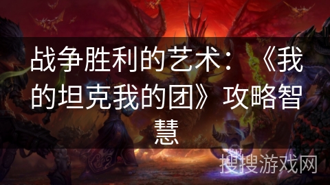 战争胜利的艺术:《我的坦克我的团》攻略智慧 战争胜利的艺术:《我的坦克我的团》攻略智慧