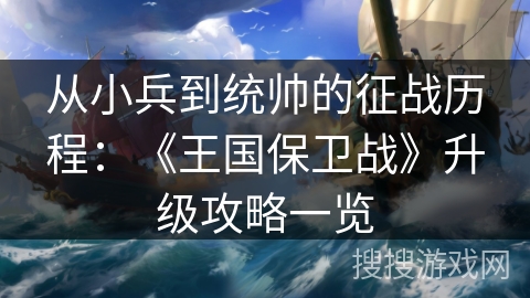 从小兵到统帅的征战历程：《王国保卫战》升级攻略一览