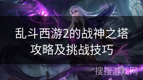 乱斗西游2的战神之塔攻略及挑战技巧 乱斗西游2的战神之塔攻略及挑战技巧