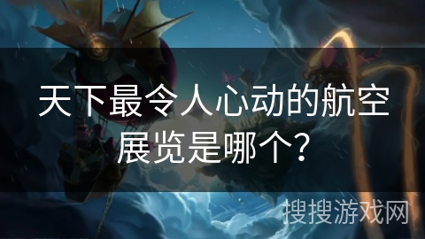 天下最令人心动的航空展览是哪个？