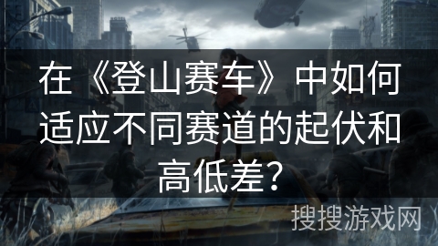 在《登山赛车》中如何适应不同赛道的起伏和高低差？