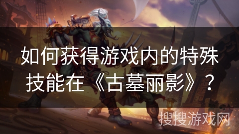 如何获得游戏内的特殊技能在《古墓丽影》? 如何获得游戏内的特殊技能在《古墓丽影》?