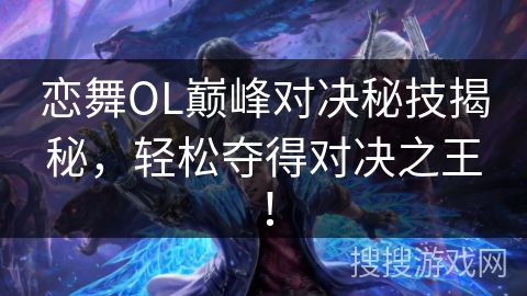 恋舞OL巅峰对决秘技揭秘,轻松夺得对决之王! 恋舞OL巅峰对决秘技揭秘,轻松夺得对决之王!